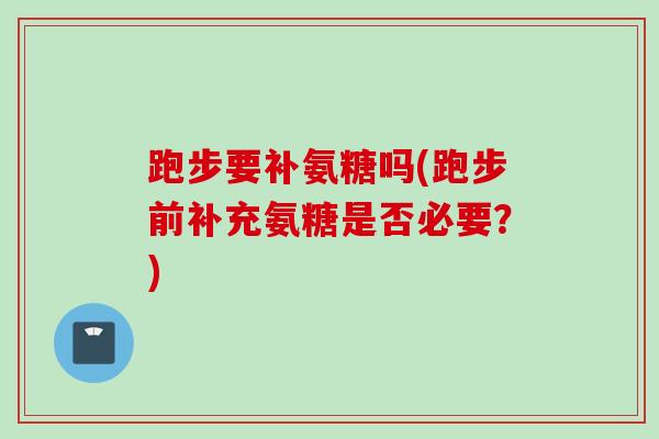 跑步要补氨糖吗(跑步前补充氨糖是否必要？)