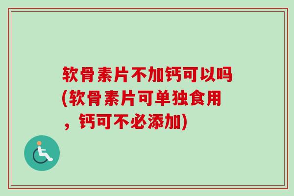 软骨素片不加钙可以吗(软骨素片可单独食用,钙可不必添加) 软骨素片不加钙可以吗(软骨素片可单独食用,钙可不必添加)