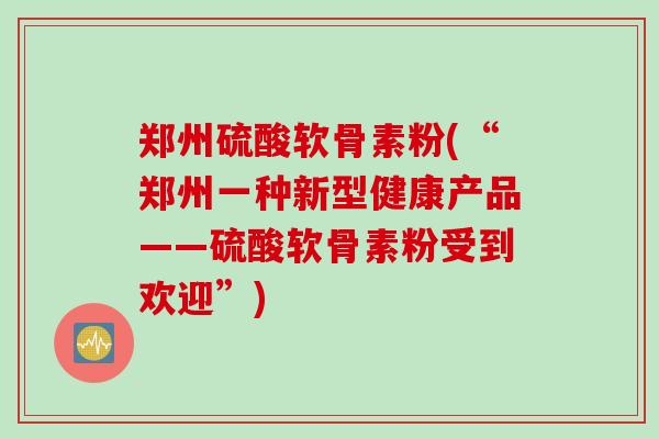 郑州硫酸软骨素粉(“郑州一种新型健康产品——硫酸软骨素粉受到欢迎”)