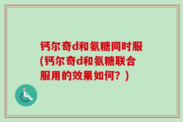 钙尔奇d和氨糖同时服(钙尔奇d和氨糖联合服用的效果如何？)