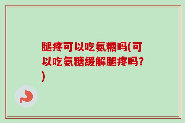 腿疼可以吃氨糖吗(可以吃氨糖缓解腿疼吗？)