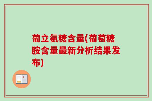 葡立氨糖含量(葡萄糖胺含量最新分析结果发布)