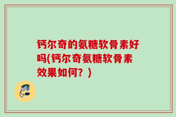 钙尔奇的氨糖软骨素好吗(钙尔奇氨糖软骨素效果如何？)