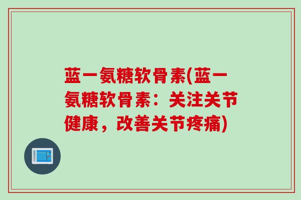 蓝一氨糖软骨素(蓝一氨糖软骨素：关注关节健康，改善关节)