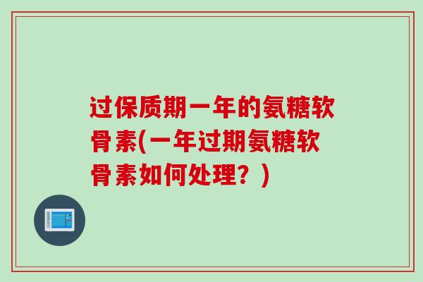 过保质期一年的氨糖软骨素(一年过期氨糖软骨素如何处理？)