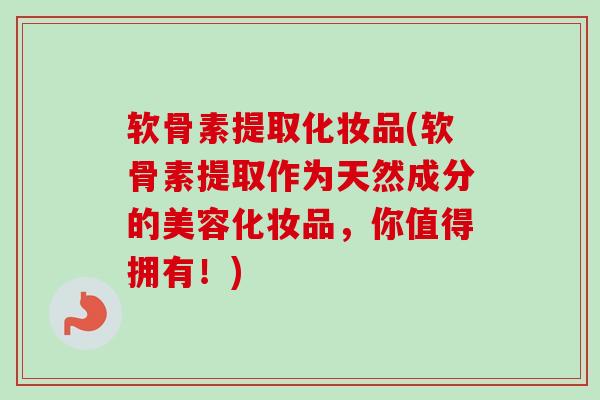 软骨素提取化妆品(软骨素提取作为天然成分的美容化妆品，你值得拥有！)