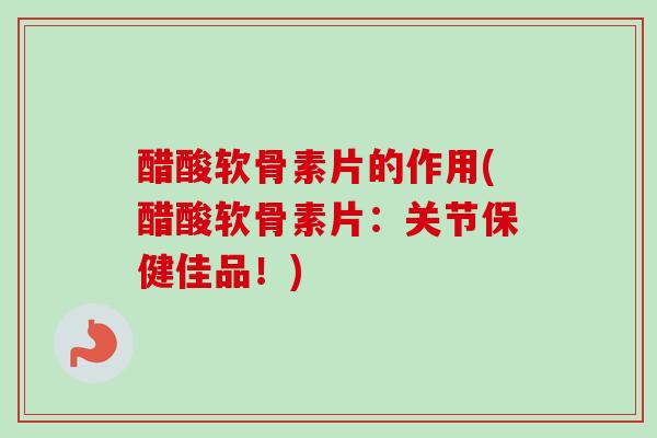 醋酸软骨素片的作用(醋酸软骨素片：关节保健佳品！)
