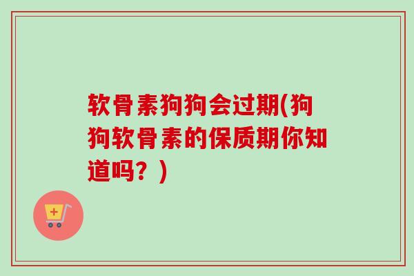 软骨素狗狗会过期(狗狗软骨素的保质期你知道吗？)