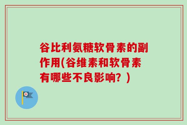 谷比利氨糖软骨素的副作用(谷维素和软骨素有哪些不良影响？)