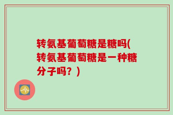 转氨基葡萄糖是糖吗(转氨基葡萄糖是一种糖分子吗？)