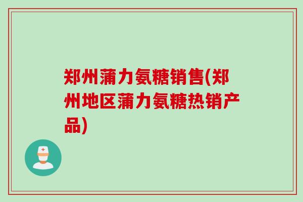 郑州蒲力氨糖销售(郑州地区蒲力氨糖热销产品)