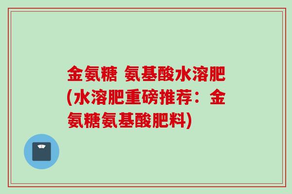 金氨糖 氨基酸水溶肥(水溶肥重磅推荐：金氨糖氨基酸肥料)