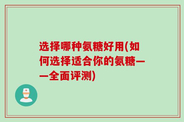 选择哪种氨糖好用(如何选择适合你的氨糖——全面评测)