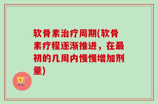 软骨素治疗周期(软骨素疗程逐渐推进，在最初的几周内慢慢增加剂量)