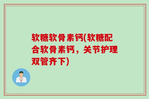 软糖软骨素钙(软糖配合软骨素钙，关节护理双管齐下)