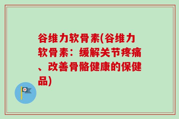 谷维力软骨素(谷维力软骨素:缓解关节、改善骨骼健康的保健品) 谷维力软骨素(谷维力软骨素:缓解关节、改善骨骼健康的保健品)