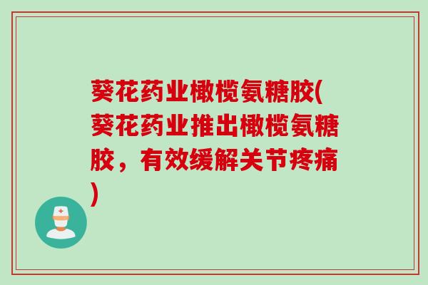 葵花药业橄榄氨糖胶(葵花药业推出橄榄氨糖胶，有效缓解关节疼痛)