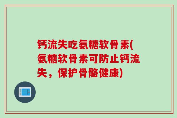 钙流失吃氨糖软骨素(氨糖软骨素可防止钙流失，保护骨骼健康)