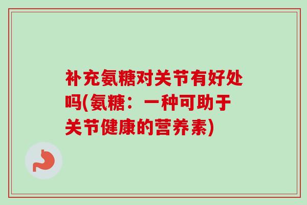 补充氨糖对关节有好处吗(氨糖：一种可助于关节健康的营养素)