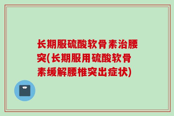 长期服硫酸软骨素治腰突(长期服用硫酸软骨素缓解腰椎突出症状)