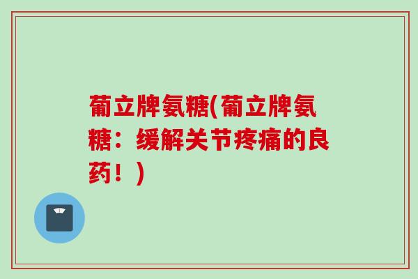葡立牌氨糖(葡立牌氨糖：缓解关节疼痛的良药！)