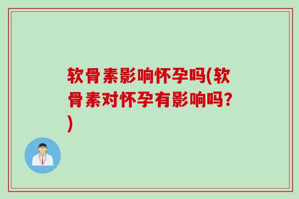 软骨素影响怀孕吗(软骨素对怀孕有影响吗？)