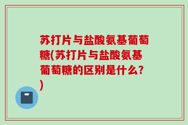 苏打片与盐酸氨基葡萄糖(苏打片与盐酸氨基葡萄糖的区别是什么？)