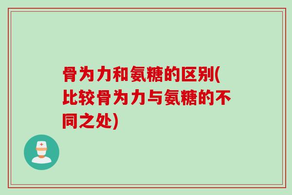 骨为力和氨糖的区别(比较骨为力与氨糖的不同之处)
