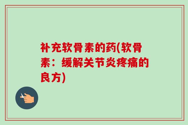 补充软骨素的药(软骨素：缓解关节炎疼痛的良方)