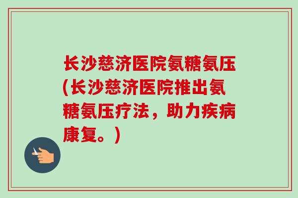 长沙慈济医院氨糖氨压(长沙慈济医院推出氨糖氨压疗法，助力疾病康复。)