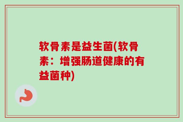 软骨素是益生菌(软骨素：增强肠道健康的有益菌种)