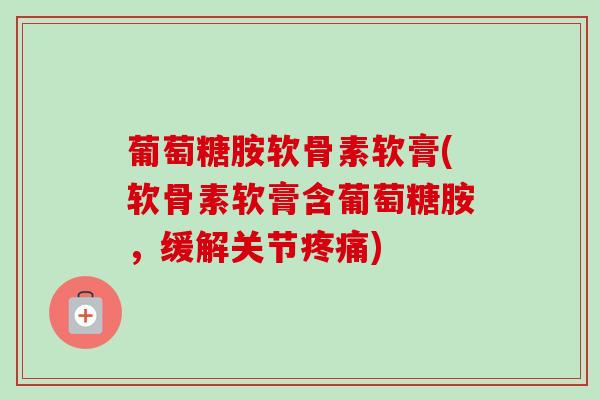 葡萄糖胺软骨素软膏(软骨素软膏含葡萄糖胺，缓解关节疼痛)