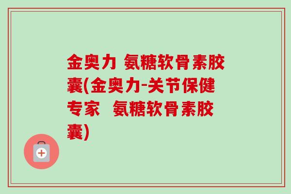 金奥力 氨糖软骨素胶囊(金奥力-关节保健专家  氨糖软骨素胶囊)