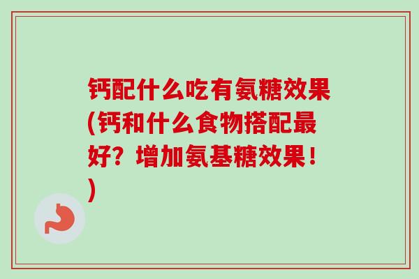 钙配什么吃有氨糖效果(钙和什么食物搭配最好？增加氨基糖效果！)