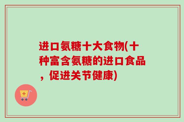 进口氨糖十大食物(十种富含氨糖的进口食品，促进关节健康)