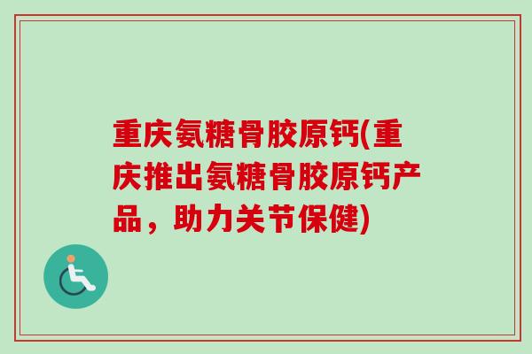 重庆氨糖骨胶原钙(重庆推出氨糖骨胶原钙产品，助力关节保健)