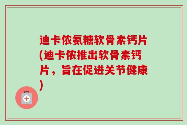 迪卡侬氨糖软骨素钙片(迪卡侬推出软骨素钙片，旨在促进关节健康)