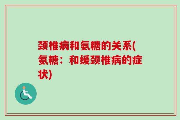 颈椎病和氨糖的关系(氨糖：和缓颈椎病的症状)