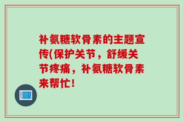 补氨糖软骨素的主题宣传(保护关节，舒缓关节疼痛，补氨糖软骨素来帮忙！