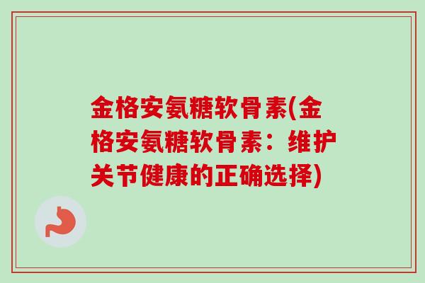 金格安氨糖软骨素(金格安氨糖软骨素：维护关节健康的正确选择)