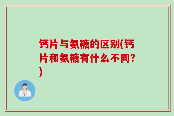 钙片与氨糖的区别(钙片和氨糖有什么不同？)