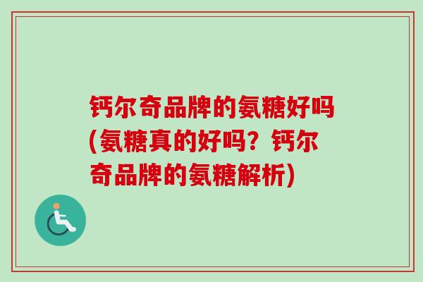 钙尔奇品牌的氨糖好吗(氨糖真的好吗？钙尔奇品牌的氨糖解析)