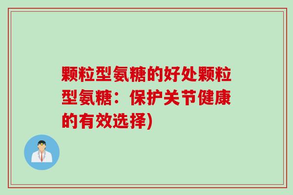 颗粒型氨糖的好处颗粒型氨糖：保护关节健康的有效选择)