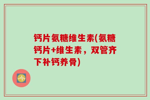 钙片氨糖维生素(氨糖钙片+维生素,双管齐下补钙养骨) 钙片氨糖维生素(氨糖钙片+维生素,双管齐下补钙养骨)
