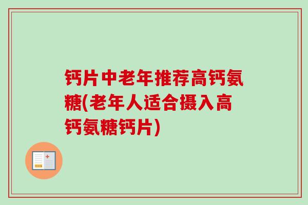 钙片中老年推荐高钙氨糖(老年人适合摄入高钙氨糖钙片)