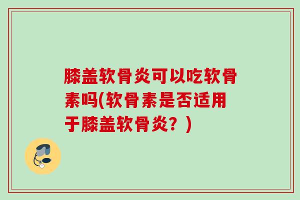 膝盖软骨炎可以吃软骨素吗(软骨素是否适用于膝盖软骨炎？)