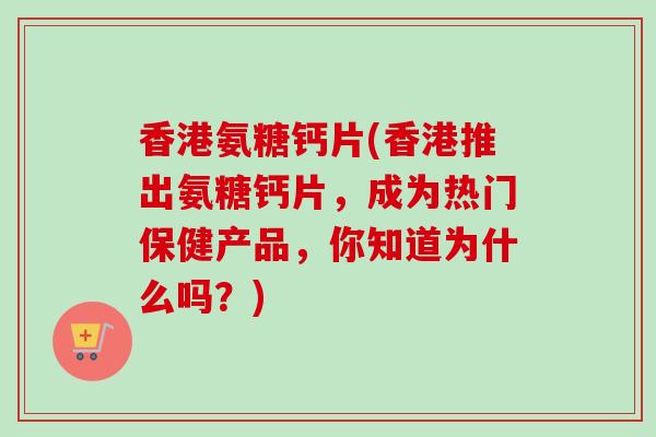 香港氨糖钙片(香港推出氨糖钙片，成为热门保健产品，你知道为什么吗？)
