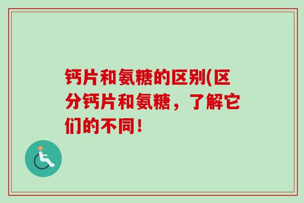 钙片和氨糖的区别(区分钙片和氨糖，了解它们的不同！