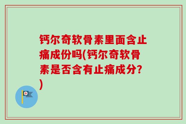 钙尔奇软骨素里面含止痛成份吗(钙尔奇软骨素是否含有止痛成分？)