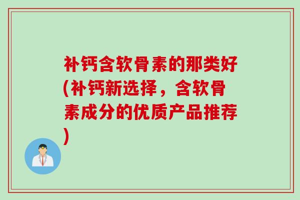 补钙含软骨素的那类好(补钙新选择，含软骨素成分的优质产品推荐)